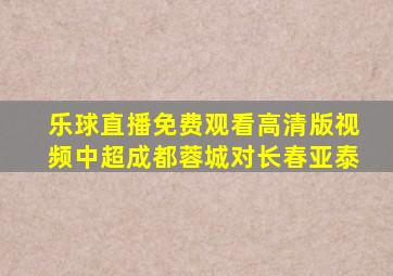 乐球直播免费观看高清版视频中超成都蓉城对长春亚泰