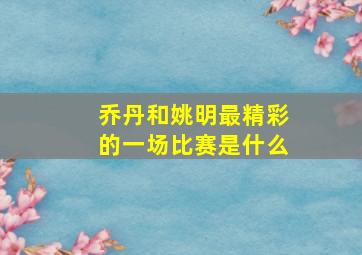 乔丹和姚明最精彩的一场比赛是什么