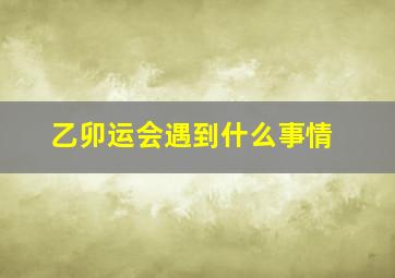 乙卯运会遇到什么事情