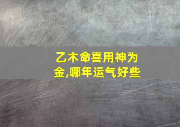 乙木命喜用神为金,哪年运气好些