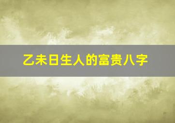 乙未日生人的富贵八字