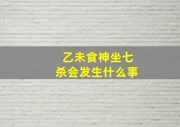 乙未食神坐七杀会发生什么事