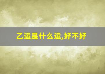 乙运是什么运,好不好