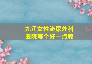 九江女性泌尿外科医院哪个好一点呢