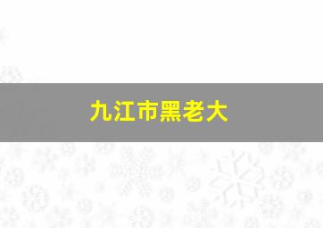 九江市黑老大