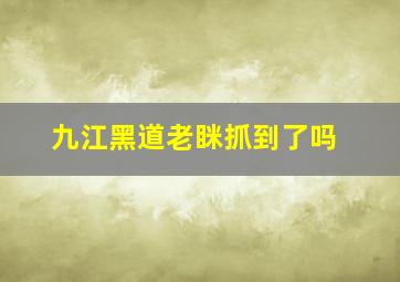 九江黑道老眯抓到了吗