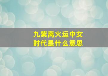 九紫离火运中女时代是什么意思