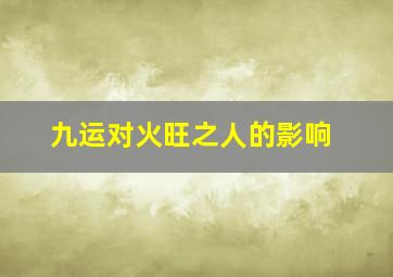 九运对火旺之人的影响