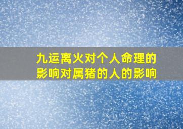 九运离火对个人命理的影响对属猪的人的影响