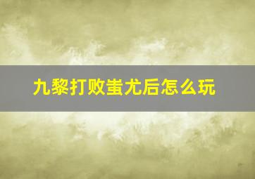 九黎打败蚩尤后怎么玩