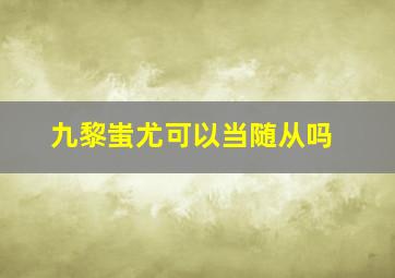 九黎蚩尤可以当随从吗