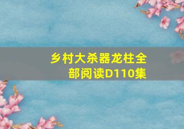 乡村大杀器龙柱全部阅读D110集