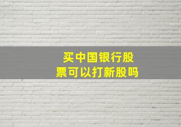 买中国银行股票可以打新股吗