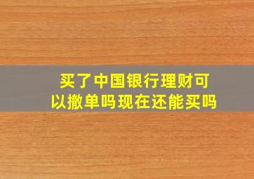 买了中国银行理财可以撤单吗现在还能买吗