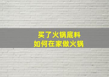 买了火锅底料如何在家做火锅