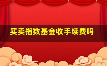 买卖指数基金收手续费吗