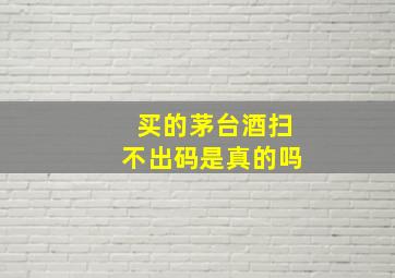 买的茅台酒扫不出码是真的吗