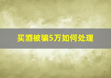 买酒被骗5万如何处理