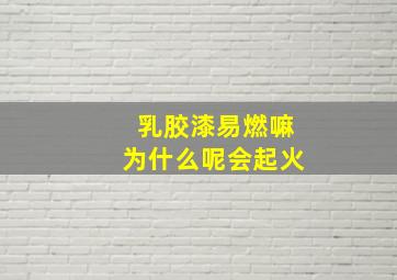 乳胶漆易燃嘛为什么呢会起火