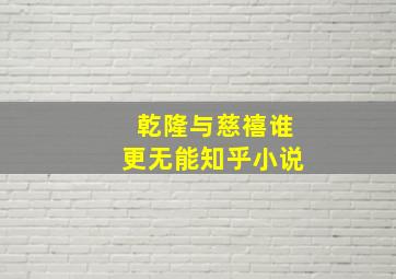 乾隆与慈禧谁更无能知乎小说