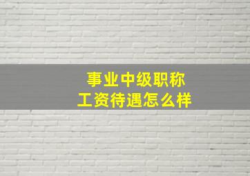 事业中级职称工资待遇怎么样