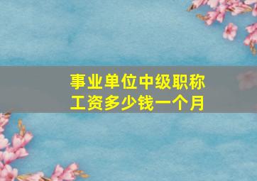 事业单位中级职称工资多少钱一个月