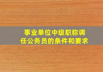 事业单位中级职称调任公务员的条件和要求