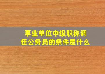 事业单位中级职称调任公务员的条件是什么