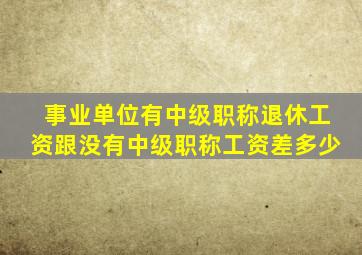 事业单位有中级职称退休工资跟没有中级职称工资差多少