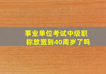 事业单位考试中级职称放宽到40周岁了吗