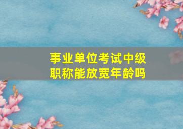 事业单位考试中级职称能放宽年龄吗