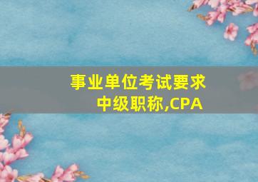 事业单位考试要求中级职称,CPA