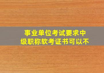 事业单位考试要求中级职称软考证书可以不