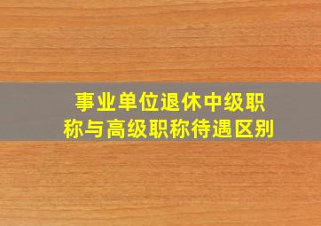 事业单位退休中级职称与高级职称待遇区别