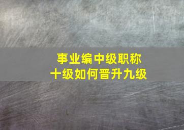 事业编中级职称十级如何晋升九级