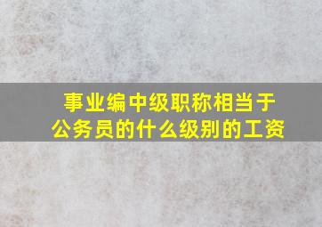 事业编中级职称相当于公务员的什么级别的工资