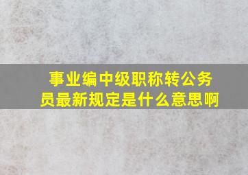 事业编中级职称转公务员最新规定是什么意思啊