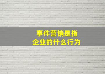 事件营销是指企业的什么行为