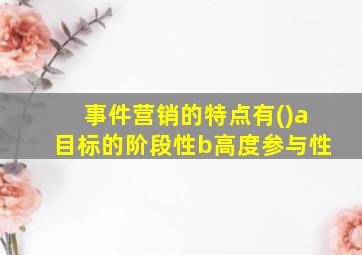 事件营销的特点有()a目标的阶段性b高度参与性