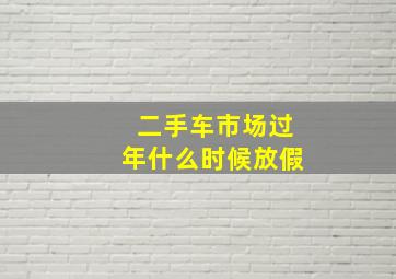 二手车市场过年什么时候放假