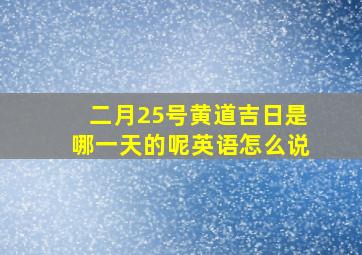 二月25号黄道吉日是哪一天的呢英语怎么说