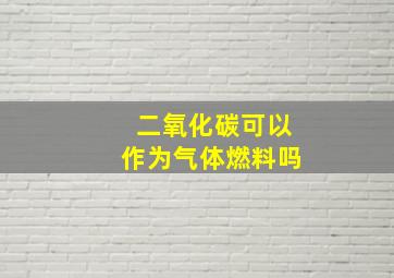 二氧化碳可以作为气体燃料吗