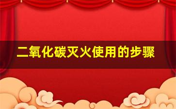 二氧化碳灭火使用的步骤