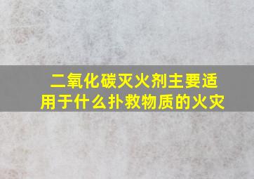 二氧化碳灭火剂主要适用于什么扑救物质的火灾