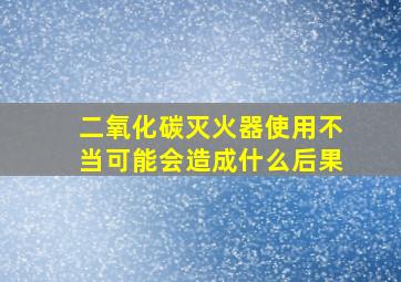 二氧化碳灭火器使用不当可能会造成什么后果