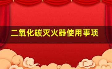 二氧化碳灭火器使用事项