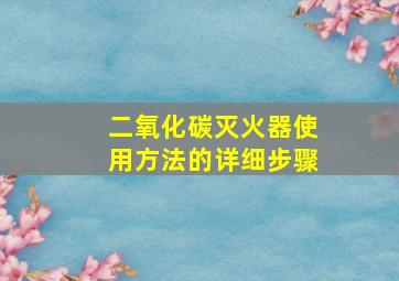 二氧化碳灭火器使用方法的详细步骤