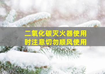 二氧化碳灭火器使用时注意切勿顺风使用