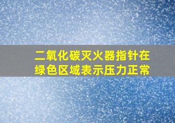 二氧化碳灭火器指针在绿色区域表示压力正常