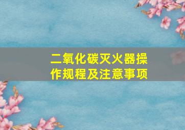 二氧化碳灭火器操作规程及注意事项